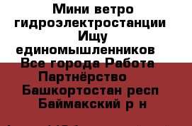 Мини ветро-гидроэлектростанции. Ищу единомышленников. - Все города Работа » Партнёрство   . Башкортостан респ.,Баймакский р-н